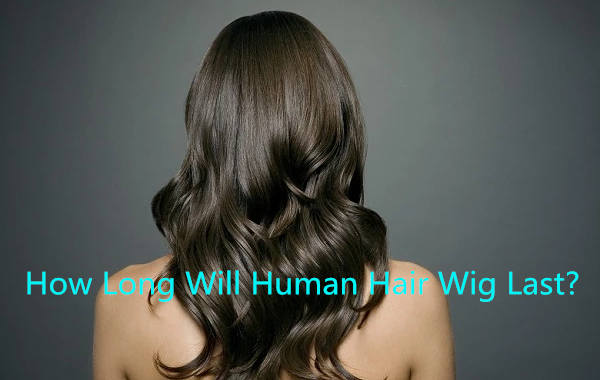 how long will human hair wig last